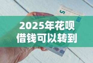 2025年花呗借钱可以转到微信嘛？试试这5个平台最容易借到钱的