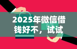 2025年微信借钱好不，试试这五个全部平台都拒还能下款的平台