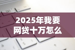 2025年我要网贷十万怎么贷款？梳理五个很多平台不能下款还其他平台