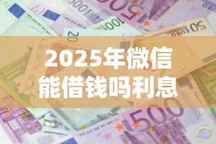 2025年微信能借钱吗利息是多少：梳理五个正规网络贷款平台排名不分先后不分先后