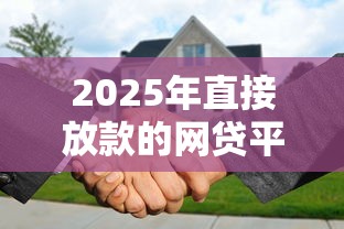 2025年直接放款的网贷平台需要还款吗：梳理5个房产抵押贷款平台