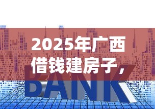 2025年广西借钱建房子，推荐5个不查征信贷款平台