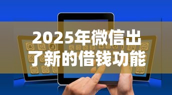 2025年微信出了新的借钱功能：罗列5个2025年714必下口子借款平台