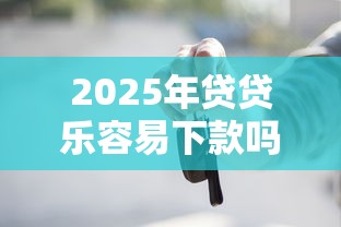 2025年贷贷乐容易下款吗：公布五个车辆抵押贷款正规平台