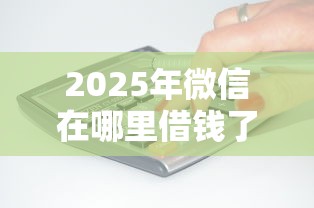 2025年微信在哪里借钱了？梳理五个无条件放款的平台