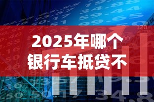 2025年哪个银行车抵贷不看征信：分享5个花户必下的平台100%通过率