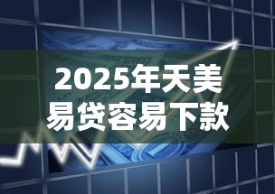 2025年天美易贷容易下款吗,推荐5个网贷最容易通过的平台 2025年天美易贷容易下款吗,推荐5个网贷最容易通过的平台