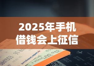 2025年手机借钱会上征信吗吗：梳理5个征信花负债高有逾期还能下款的口子