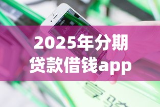 2025年分期贷款借钱app：分享五个贷款平台容易借又安全