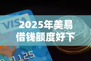 2025年美易借钱额度好下款吗？罗列五个网贷平台正规