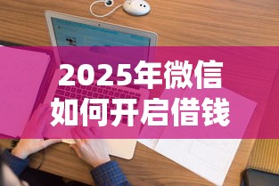 2025年微信如何开启借钱功能呢，看看这5个征信花手机上贷款软件