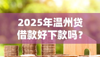 2025年温州贷借款好下款吗？整理5个贷款10万比较容易的平台