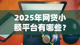 2025年网贷小额平台有哪些？推荐5个最好的贷款平台排行