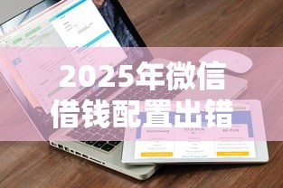 2025年微信借钱配置出错：公布五个小额网贷平台