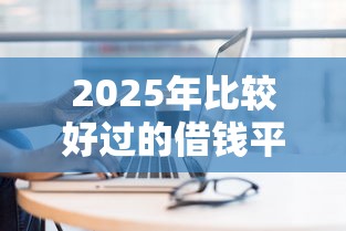 2025年比较好过的借钱平台：罗列五个黑户真正能借到款的口子