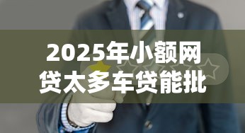 2025年小额网贷太多车贷能批下来吗，罗列五个有什么网贷平台