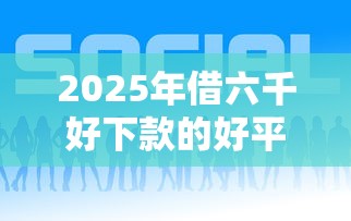 2025年借六千好下款的好平台，罗列五个最好下款的贷款平台
