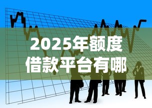 2025年额度借款平台有哪些：罗列5个平台贷款好用