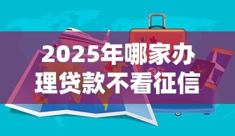 2025年哪家办理贷款不看征信？分享五个有那些贷款平台不需要看征信