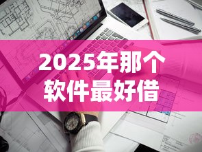 2025年那个软件最好借钱靠谱好借钱APP？看看这五个高炮口子2025最新下款苹果手机能下载的