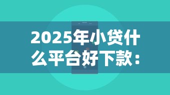 2025年小贷什么平台好下款：梳理五个现在什么网贷平台最容易通过