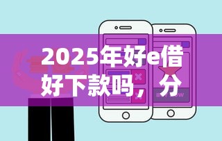2025年好e借好下款吗，分享五个所有的贷款平台