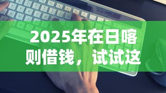 2025年在日喀则借钱，试试这5个比较靠谱的借钱口子