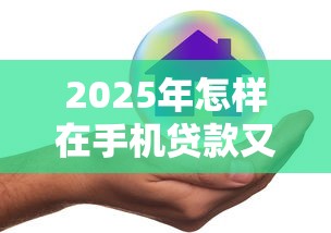 2025年怎样在手机贷款又好又安全？整理5个网贷平台正规