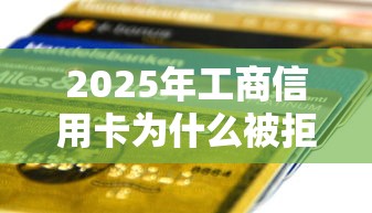 2025年工商信用卡为什么被拒：试试这五个平台贷款一定下得来
