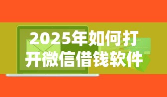 2025年如何打开微信借钱软件，梳理5个不是中介的贷款平台