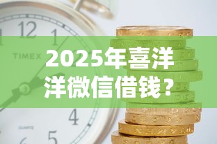 2025年喜洋洋微信借钱？推荐五个贷款平台利息低又正规