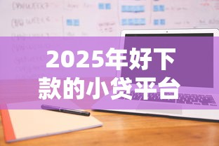 2025年好下款的小贷平台：整理五个不看征信能下款的平台