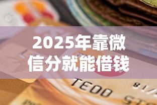 2025年靠微信分就能借钱的办法，公布5个征信黑户口子能贷款