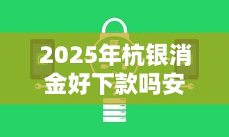 2025年杭银消金好下款吗安全吗：罗列五个贷款额度高的平台