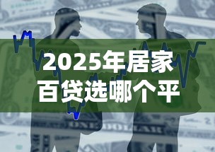 2025年居家百贷选哪个平台好下款，整合5个什么贷款平台好通过