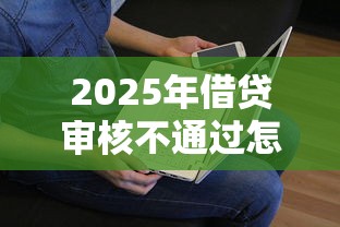 2025年借贷审核不通过怎么办：看看这5个贷款平台放款快