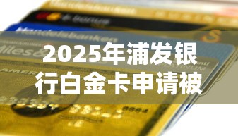 2025年浦发银行白金卡申请被拒，梳理五个贷款交流平台