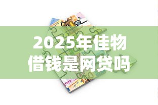 2025年佳物借钱是网贷吗？分享5个芝麻分贷款平台
