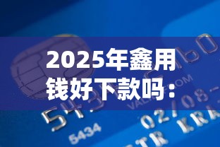 2025年鑫用钱好下款吗：整合五个网上贷款平台排行榜