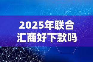2025年联合汇商好下款吗安全吗，梳理五个2025比较好下款的借款平台