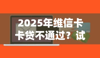 2025年维信卡卡贷不通过？试试这五个信用好的贷款平台