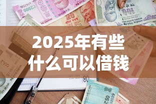 2025年有些什么可以借钱：整合5个借款平台贷款利息低