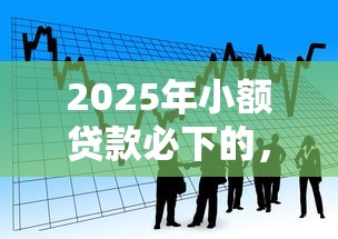 2025年小额贷款必下的，看看这五个APP容易借款1万块的口子