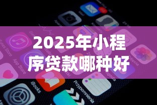 2025年小程序贷款哪种好下款的，看看这五个好点的网贷平台