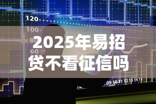 2025年易招贷不看征信吗，整合五个极速审核的网贷平台