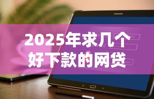 2025年求几个好下款的网贷平台：试试这五个好下款的软件