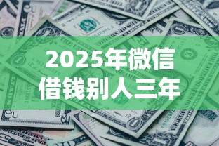 2025年微信借钱别人三年没还，推荐5个哪些贷款平台利息低