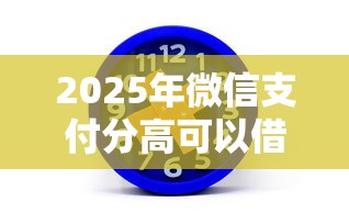 2025年微信支付分高可以借钱么：梳理5个平台贷款