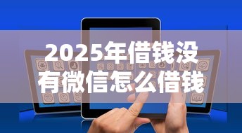 2025年借钱没有微信怎么借钱呢：整理五个不看征信的小额贷款平台