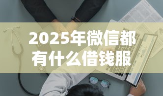 2025年微信都有什么借钱服务吗？试试这五个直接放款的网贷平台